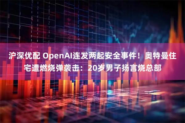 沪深优配 OpenAI连发两起安全事件！奥特曼住宅遭燃烧弹袭击：20岁男子扬言烧总部