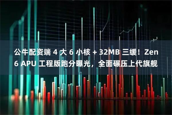 公牛配资端 4 大 6 小核 + 32MB 三缓！Zen6 APU 工程版跑分曝光，全面碾压上代旗舰