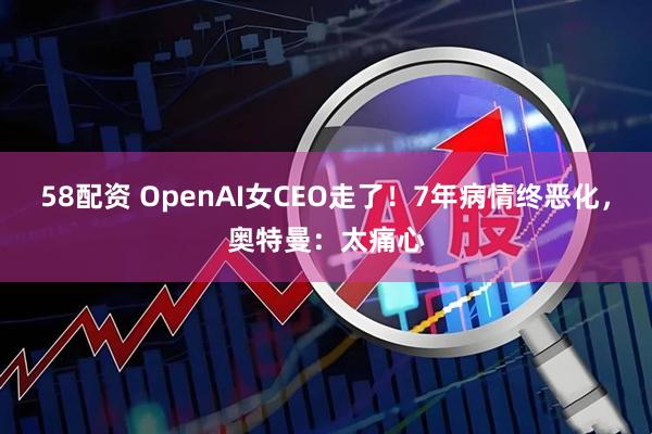 58配资 OpenAI女CEO走了！7年病情终恶化，奥特曼：太痛心