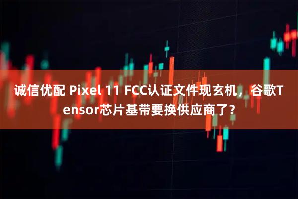 诚信优配 Pixel 11 FCC认证文件现玄机，谷歌Tensor芯片基带要换供应商了？