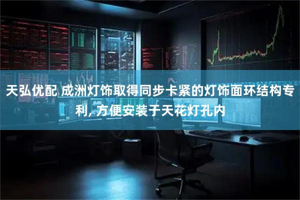 天弘优配 成洲灯饰取得同步卡紧的灯饰面环结构专利, 方便安装于天花灯孔内