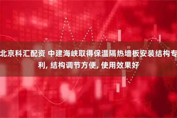 北京科汇配资 中建海峡取得保温隔热墙板安装结构专利, 结构调节方便, 使用效果好