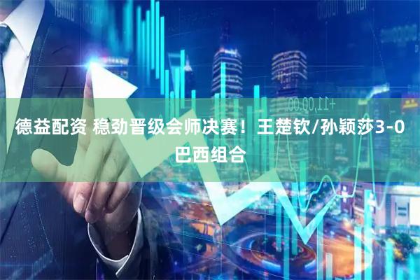德益配资 稳劲晋级会师决赛！王楚钦/孙颖莎3-0巴西组合