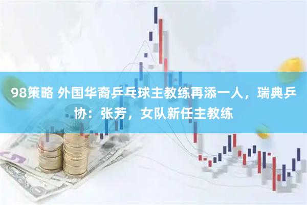 98策略 外国华裔乒乓球主教练再添一人，瑞典乒协：张芳，女队新任主教练